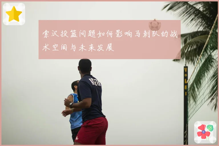 索汉投篮问题如何影响马刺队的战术空间与未来发展