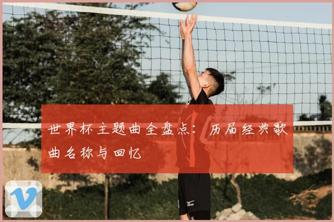 世界杯主题曲全盘点:历届经典歌曲名称与回忆