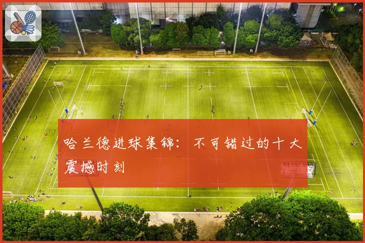 哈兰德进球集锦：不可错过的十大震撼时刻