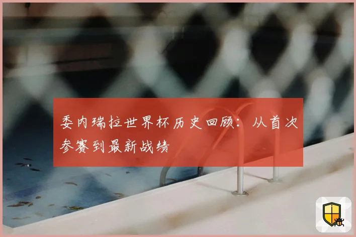 委内瑞拉世界杯历史回顾:从首次参赛到最新战绩