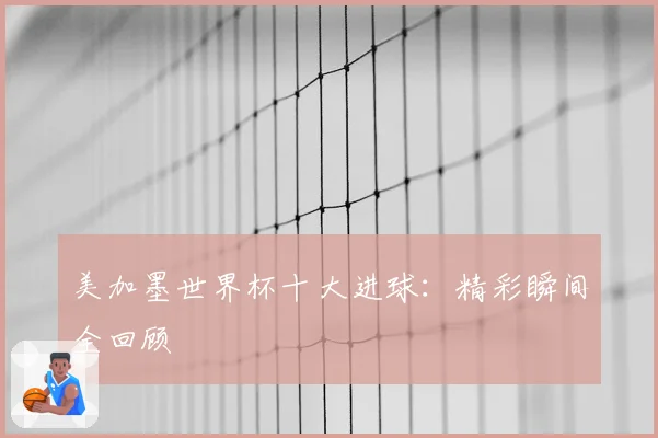 美加墨世界杯十大进球：精彩瞬间全回顾