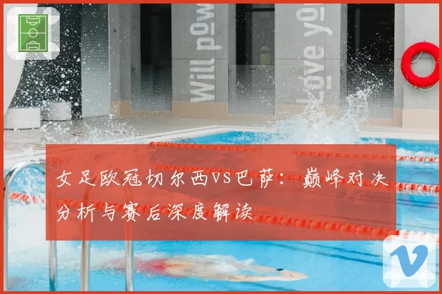 女足欧冠切尔西vs巴萨：巅峰对决分析与赛后深度解读