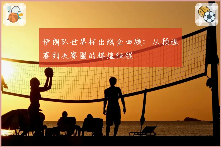 伊朗队世界杯出线全回顾:从预选赛到决赛圈的辉煌征程