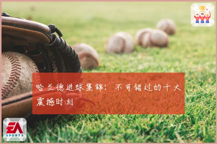 哈兰德进球集锦：不可错过的十大震撼时刻