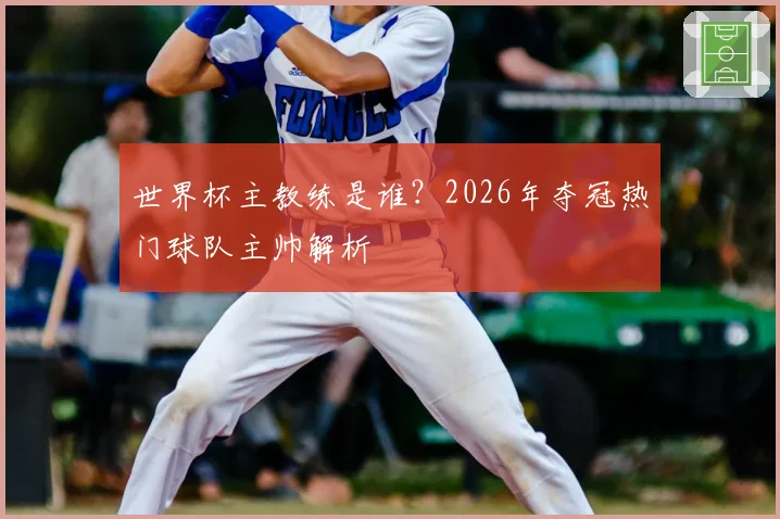 世界杯主教练是谁?2026年夺冠热门球队主帅解析