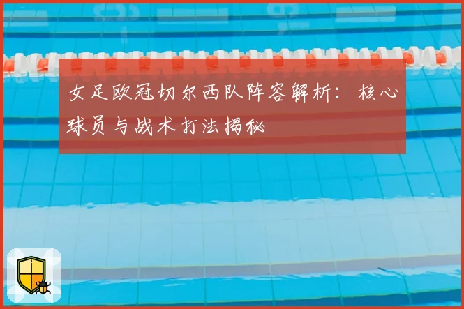 女足欧冠切尔西队阵容解析：核心球员与战术打法揭秘