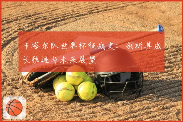 卡塔尔队世界杯征战史:剖析其成长轨迹与未来展望