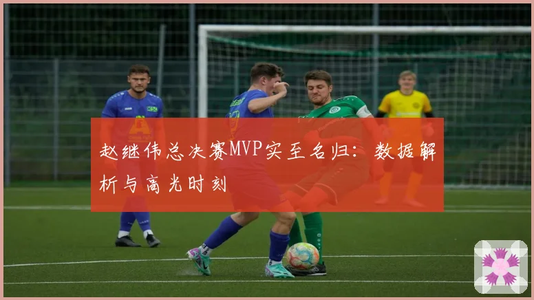 赵继伟总决赛MVP实至名归：数据解析与高光时刻