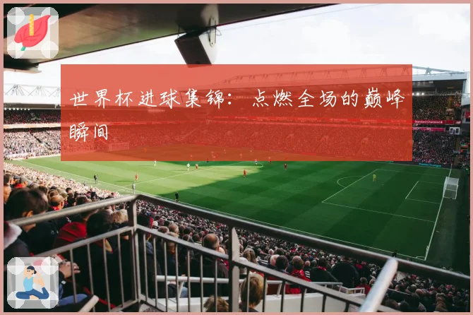世界杯进球集锦：点燃全场的巅峰瞬间