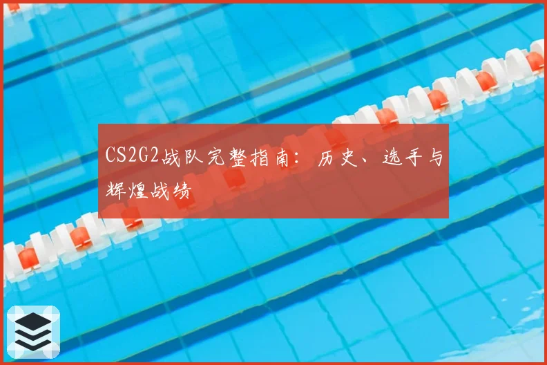 CS2G2战队完整指南:历史、选手与辉煌战绩