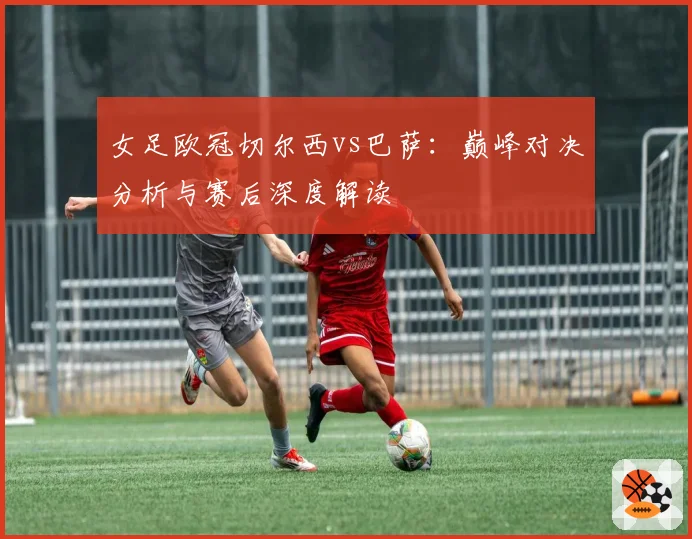 女足欧冠切尔西vs巴萨：巅峰对决分析与赛后深度解读