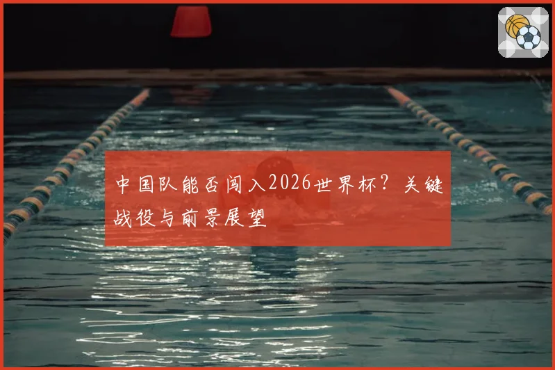 中国队能否闯入2026世界杯?关键战役与前景展望