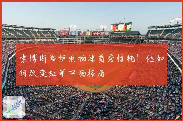 索博斯洛伊利物浦首秀惊艳！他如何改变红军中场格局