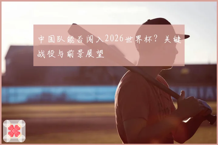 中国队能否闯入2026世界杯?关键战役与前景展望