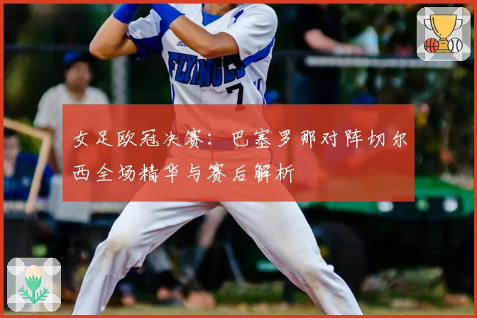 女足欧冠决赛：巴塞罗那对阵切尔西全场精华与赛后解析