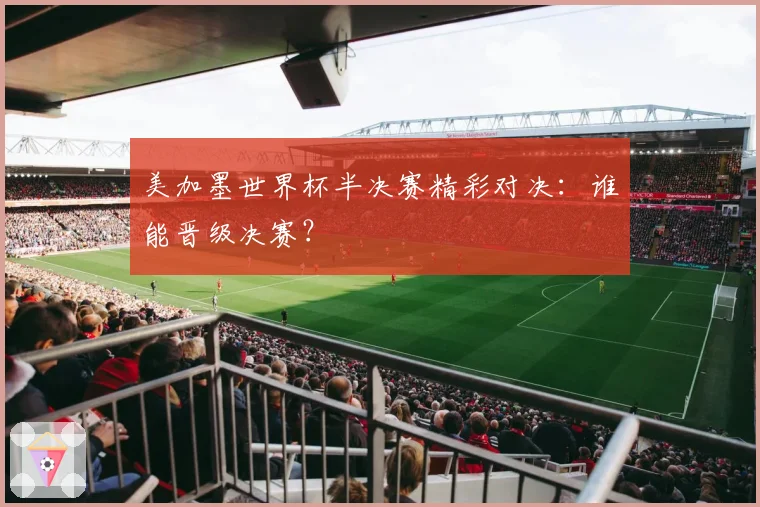 美加墨世界杯半决赛精彩对决：谁能晋级决赛？