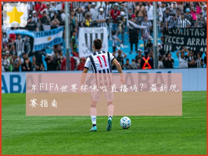 年FIFA世界杯咪咕直播吗?最新观赛指南