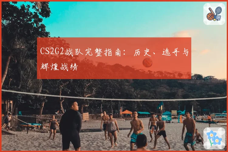 CS2G2战队完整指南:历史、选手与辉煌战绩