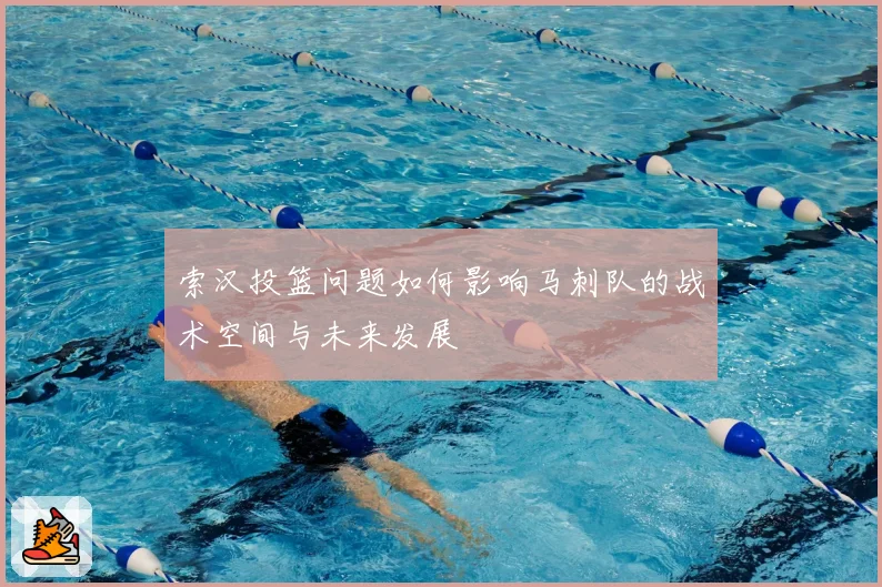 索汉投篮问题如何影响马刺队的战术空间与未来发展